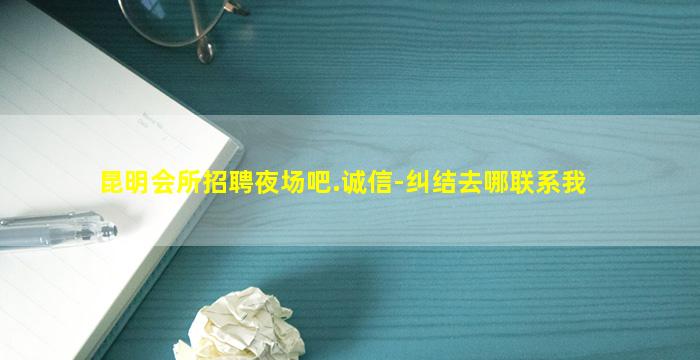 昆明会所招聘夜场吧.诚信-纠结去哪联系我