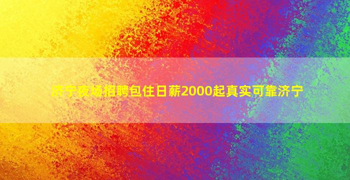 济宁夜场招聘包住日薪2000起真实可靠济宁