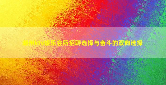 潮州ktv娱乐会所招聘选择与奋斗的双向选择